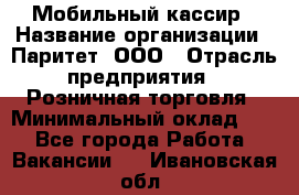 Мобильный кассир › Название организации ­ Паритет, ООО › Отрасль предприятия ­ Розничная торговля › Минимальный оклад ­ 1 - Все города Работа » Вакансии   . Ивановская обл.